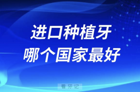 想做进口种植牙哪个国家的最好？最新解读来了