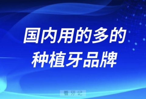 024年国内用的多的十大种植牙品牌排名前十名单"