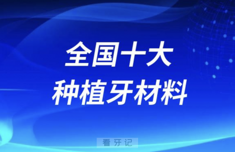 全国十大种植牙材料品牌排名前十名单2024版