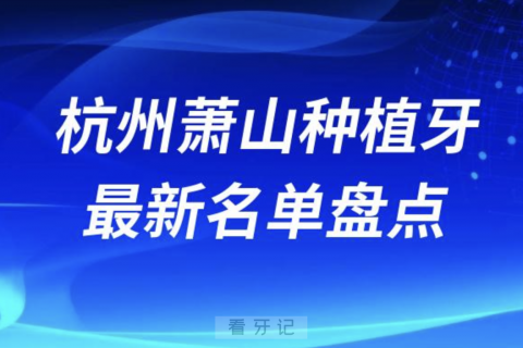 杭州萧山十大种植牙口腔医院排名前十名单2024版