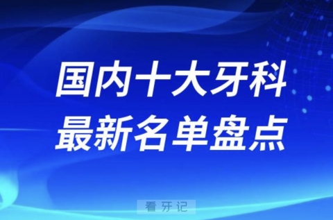 国内十大牙科连锁品牌前十有哪些？最新名单来了