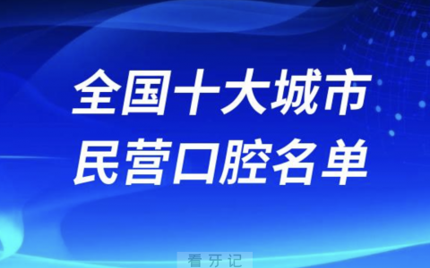 全国十大最好城市民营私立口腔排行榜前十名单2024