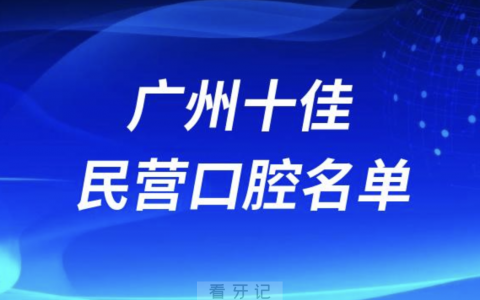 广州十佳私立口腔医院排行榜排名前十名单2024
