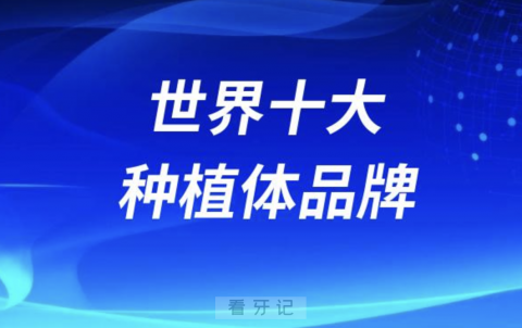 024世界十大种植体品牌种植牙排名前十榜单名单"