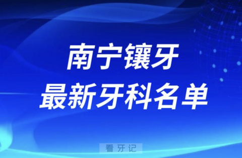 南宁镶牙十大口腔医院排名榜前十榜单名单2024