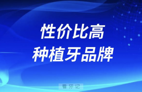 性价比高的种植牙品牌排名榜前十榜单名单2024