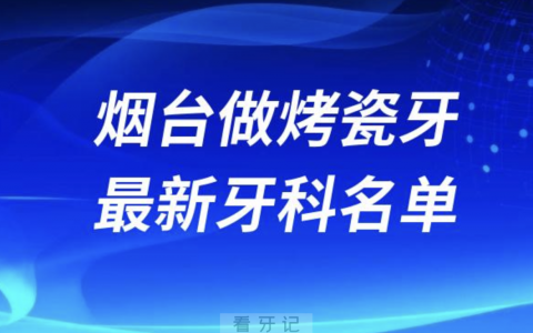 烟台做烤瓷牙哪个医院好一点？排名前十名单整理