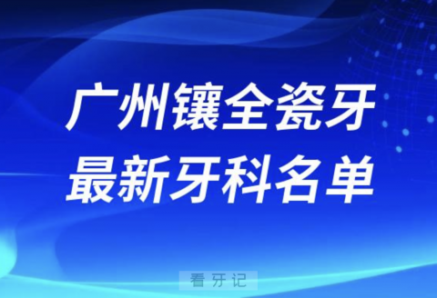 024广州镶全瓷牙十大口腔医院排名榜前十榜单名单"