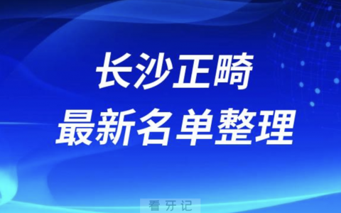 长沙做正畸技术好的医院排名前十名单2024版