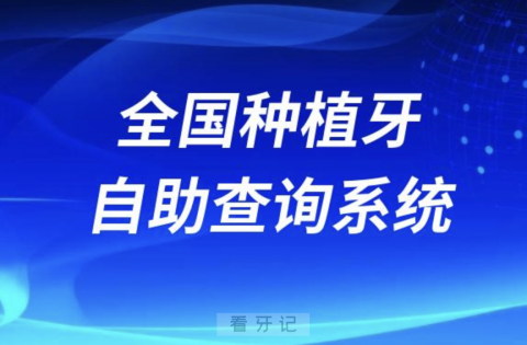 全国种植牙医院医生自助查询系统2024版