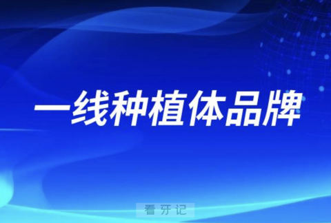 一线种植体品牌有哪些？最新名单来了