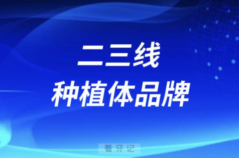 二三线种植体品牌有哪些？最新名单来了