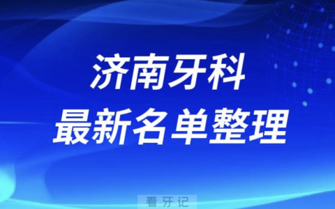 济南口腔十强排行榜排名前十有哪些？十大名单出炉