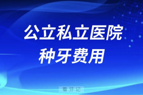 公立和私立医院种牙费用哪个更贵？集采后价格降了多少？