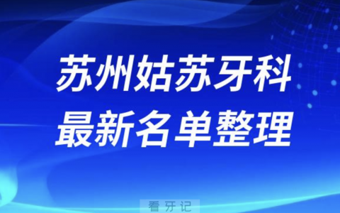 苏州姑苏口腔十强排行榜排名前十有哪些？十大名单出炉