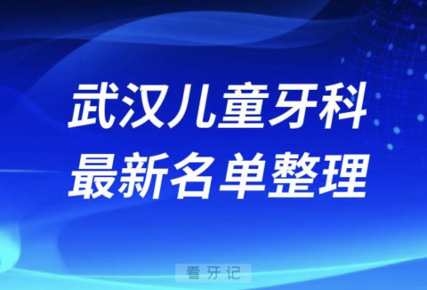 武汉儿童口腔十强排行榜排名前十有哪些？十大名单出炉