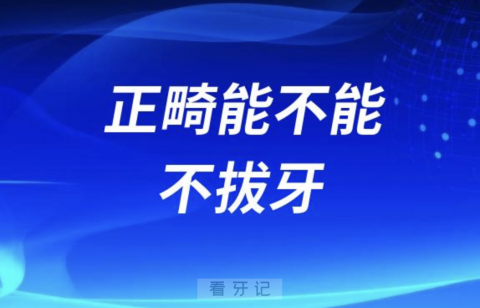 良心牙医忠告：正畸能不能不拔牙