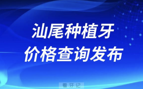 汕尾种植牙价格查询发布（含手术费、种植体、牙冠）