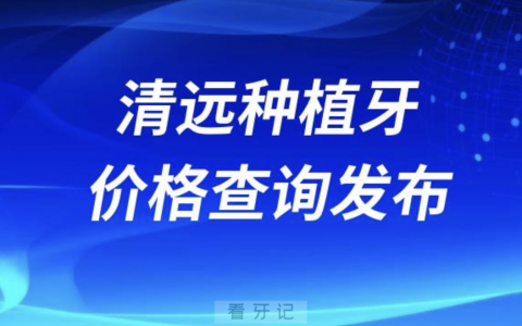 清远种植牙价格查询发布（含手术费、种植体、牙冠）