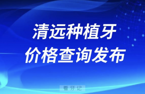 清远种植牙价格查询发布（含手术费、种植体、牙冠）