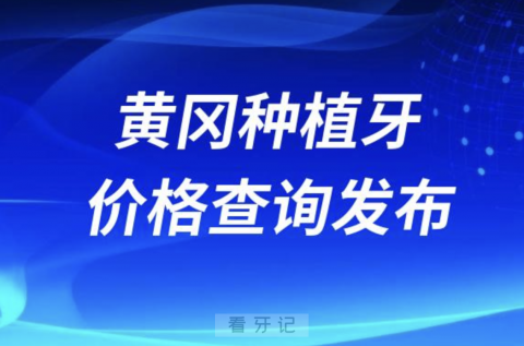 黄冈种植牙价格查询发布（含手术费、种植体、牙冠）