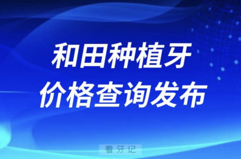 和田种植牙价格查询发布（含手术费、种植体、牙冠）