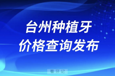 台州种植牙价格查询发布（含手术费、种植体、牙冠）