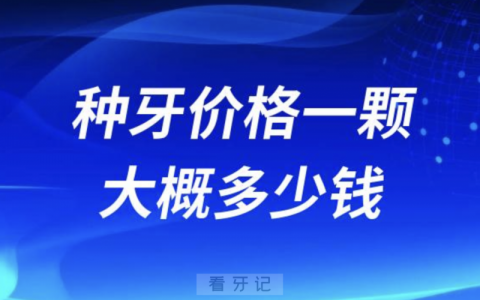 2024年种牙价格一颗大概多少钱？最低2000~8000元左右