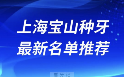 上海宝山种牙十大口腔名单口碑前五推荐：罗缘、雅悦、尤旦、摩尔、拜博