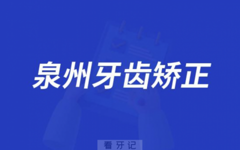 泉州都有哪些做牙齿矫正比较好的牙科医院？前十名单出炉