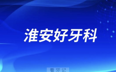淮安看牙正规口腔排名前十名单TOP3推荐:牙知道诺贝尔固德口腔