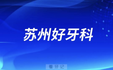 苏州看牙正规口腔排名前十名单TOP3推荐:美奥牙博士康洁口腔