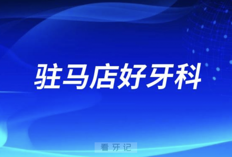 驻马店正畸正规口腔排名前十名单TOP3推荐:植得贝亚德诺瓦口腔