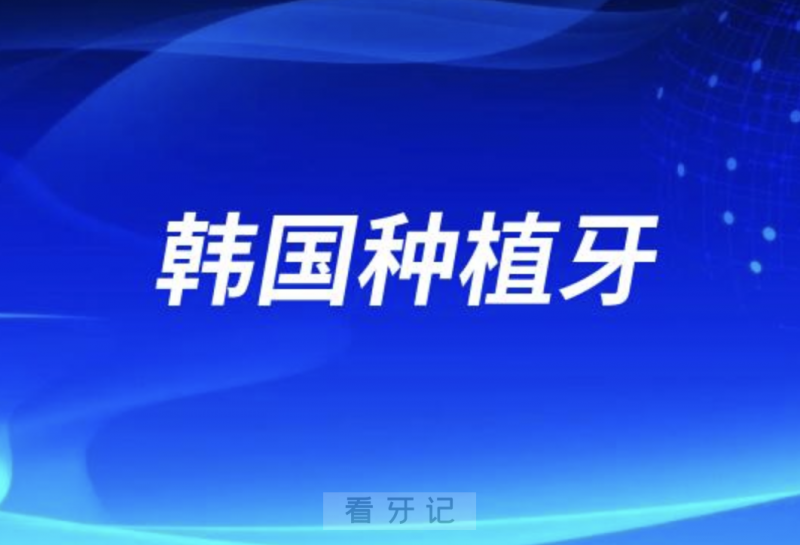 韩国种植牙排名前十名单TOP3推荐:登腾奥齿泰纽百特口腔