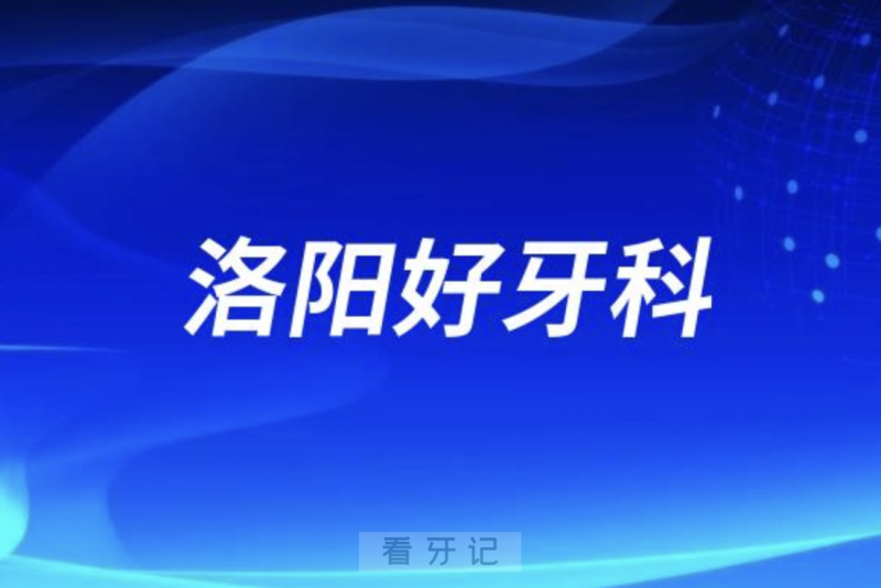 洛阳看牙正规口腔排名前十名单TOP3推荐:九龙牙大夫伯瓷口腔