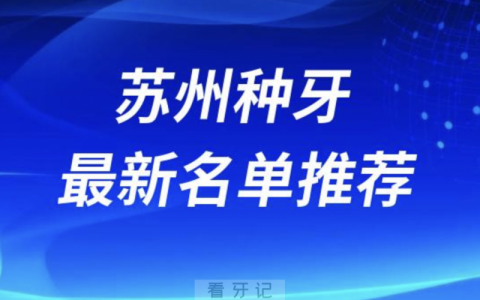 苏州种牙十大口腔名单前十名单：美奥、苏州口腔、嘉庆口腔等