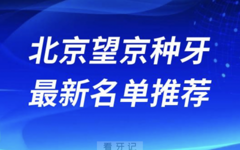 北京望京种牙十大口腔名单前十名单：瑞鲨、劲松、钛植京植口腔等