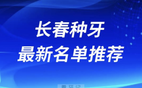 长春种牙十大口腔名单前十名单：超龙牙博士、传阳、富雅口腔等