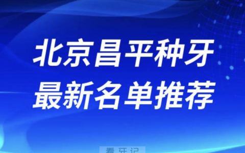 北京昌平种牙十大口腔名单前十名单：诚之康、优贝、国医康口腔等