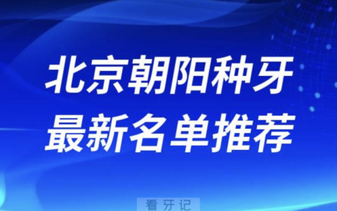 北京朝阳种牙十大口腔名单前十名单：劲松、钛植、科尔口腔等