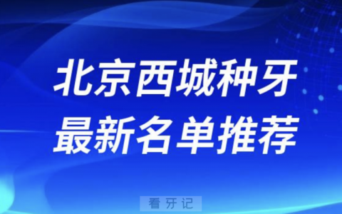 北京西城种牙十大口腔名单前十名单：瑞泰、永康、海德堡联合口腔等