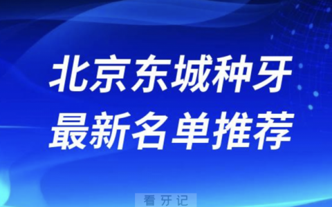 北京东城种牙十大口腔名单前十名单：**、康贝佳、劲松口腔等