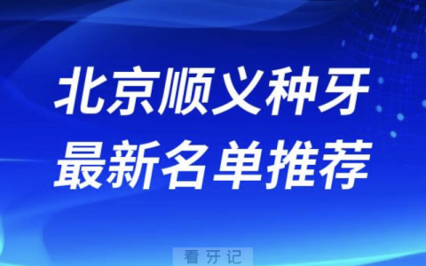 北京顺义种牙十大口腔名单前十名单：顺德、齐贝、佳美口腔等