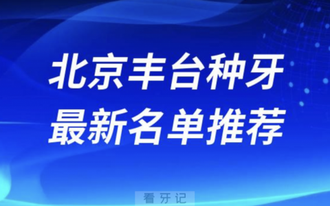 北京丰台种牙十大口腔名单前十名单：中诺、美呀植牙、劲松口腔等