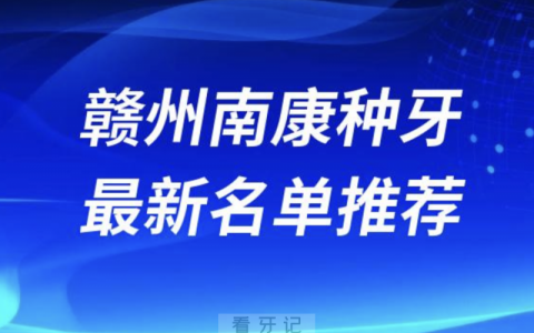 赣州南康种牙十大口腔名单前十名单：金赣、李庆锋、新雅口腔等