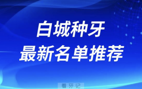 白城种牙十大口腔名单前十名单：欣雅、光大、现代口腔等