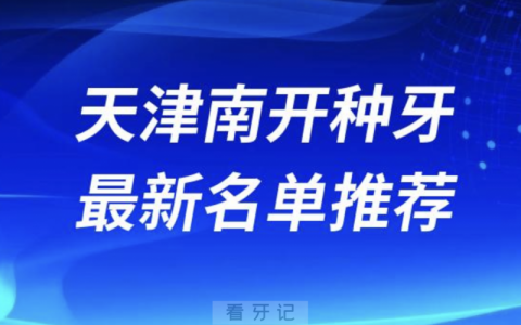 天津南开种牙十大口腔名单前十名单：中诺、爱齿、中牙口腔等