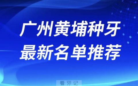 广州黄埔种牙十大口腔名单前十名单：穗华口腔、中穗美、米檬口腔等