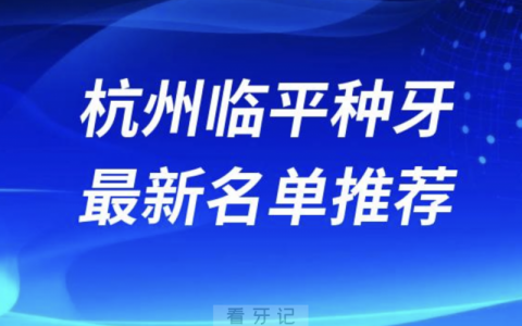 杭州临平种牙十大口腔名单前十名单：余杭口腔、瑞创、雅乐口腔等