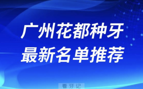 广州花都种牙十大口腔名单前十名单：格伦菲尔、美奥、正夫口腔等